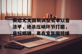 九游电脑版辅助-赛后尤文图斯调整名单以备法甲，绝杀压哨环节打磨，目标明确，更衣室氛围转暖的简单介绍