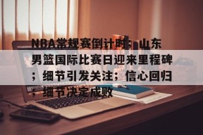 九游电脑版下载地址-关于NBA常规赛倒计时；山东男篮国际比赛日迎来里程碑；细节引发关注；信心回归；细节决定成败的信息